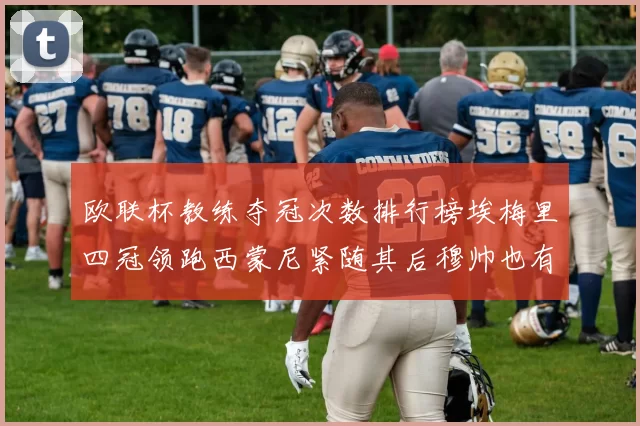 欧联杯教练夺冠次数排行榜埃梅里四冠领跑西蒙尼紧随其后穆帅也有一冠