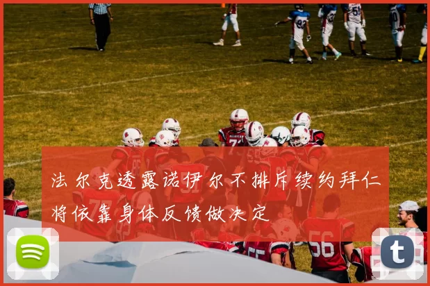 法尔克透露诺伊尔不排斥续约拜仁将依靠身体反馈做决定