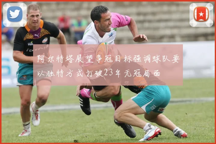 阿尔特塔展望争冠目标强调球队要以独特方式打破23年无冠局面