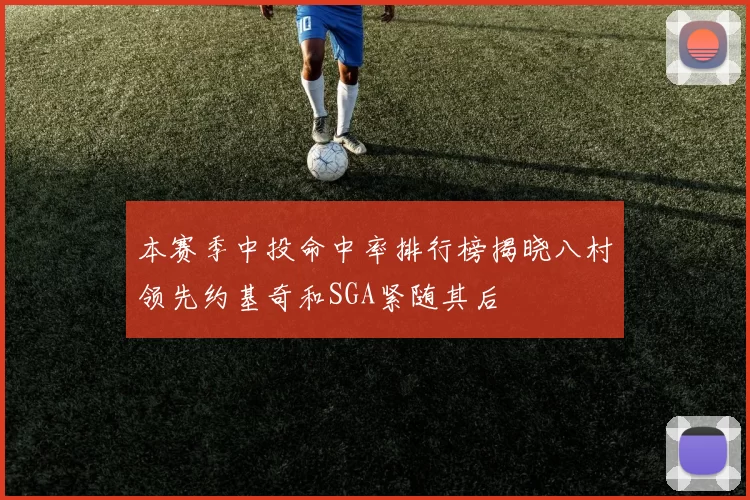 本赛季中投命中率排行榜揭晓八村领先约基奇和SGA紧随其后