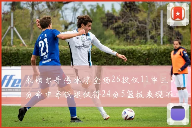 米切尔手感冰凉全场26投仅11中三分命中率低迷仅得24分5篮板表现不佳
