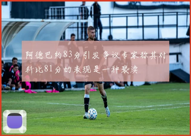 阿德巴约83分引发争议专家称其对科比81分的表现是一种亵渎