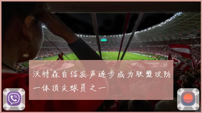 沃特森自信发声逐步成为联盟攻防一体顶尖球员之一