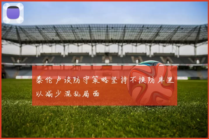 泰伦卢谈防守策略坚持不换防库里以减少混乱局面