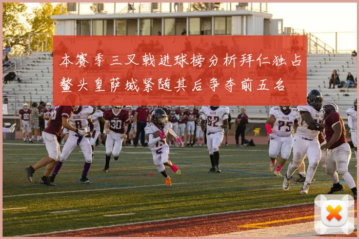 本赛季三叉戟进球榜分析拜仁独占鳌头皇萨城紧随其后争夺前五名