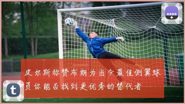 皮尔斯称赞布朗为当今最佳侧翼球员你能否找到更优秀的替代者
