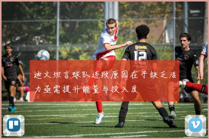 迪文坦言球队连败原因在于缺乏活力亟需提升能量与投入度