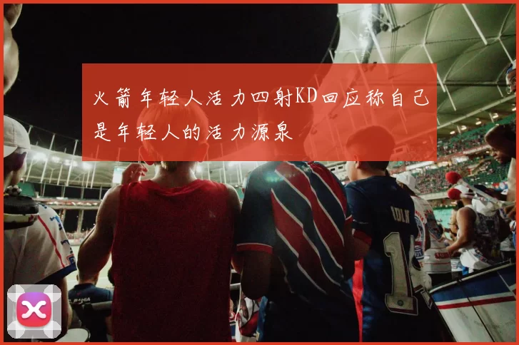 火箭年轻人活力四射KD回应称自己是年轻人的活力源泉