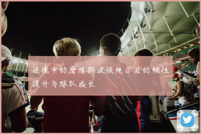 逆境中的磨炼斯波谈绝杀后的韧性提升与球队成长