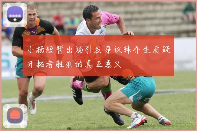 小杨短暂出场引发争议韩乔生质疑开拓者胜利的真正意义