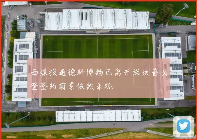 西媒报道德科博扬已离开诺坎普戈登签约前景依然乐观