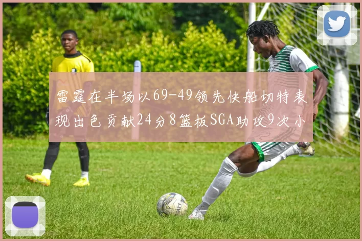 雷霆在半场以69-49领先快船切特表现出色贡献24分8篮板SGA助攻9次小卡得分15分