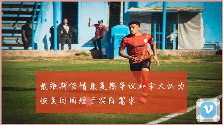 戴维斯伤情康复期争议加拿大认为恢复时间短于实际需求