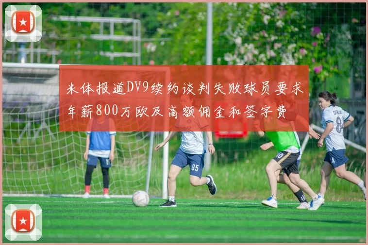 米体报道DV9续约谈判失败球员要求年薪800万欧及高额佣金和签字费