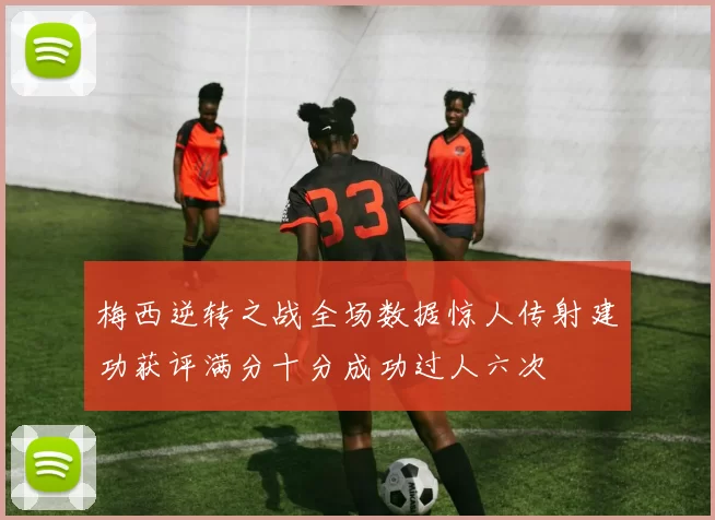梅西逆转之战全场数据惊人传射建功获评满分十分成功过人六次