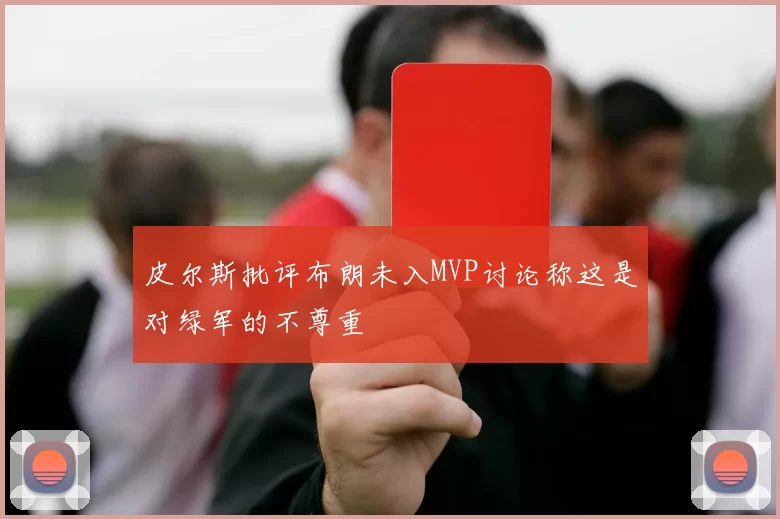 皮尔斯批评布朗未入MVP讨论称这是对绿军的不尊重