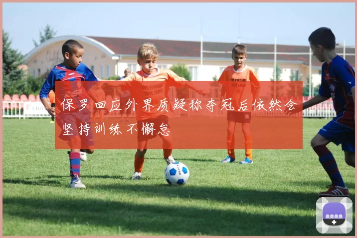 保罗回应外界质疑称夺冠后依然会坚持训练不懈怠
