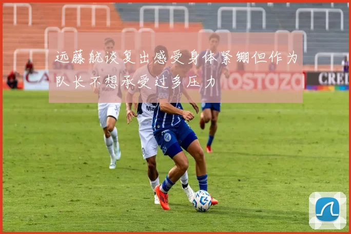 远藤航谈复出感受身体紧绷但作为队长不想承受过多压力