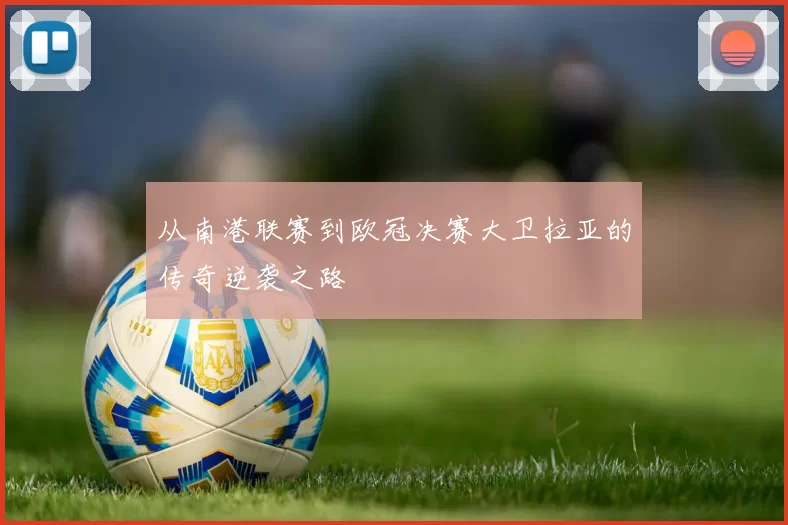 从南港联赛到欧冠决赛大卫拉亚的传奇逆袭之路