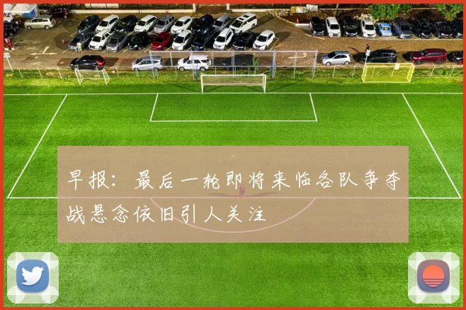 早报：最后一轮即将来临各队争夺战悬念依旧引人关注