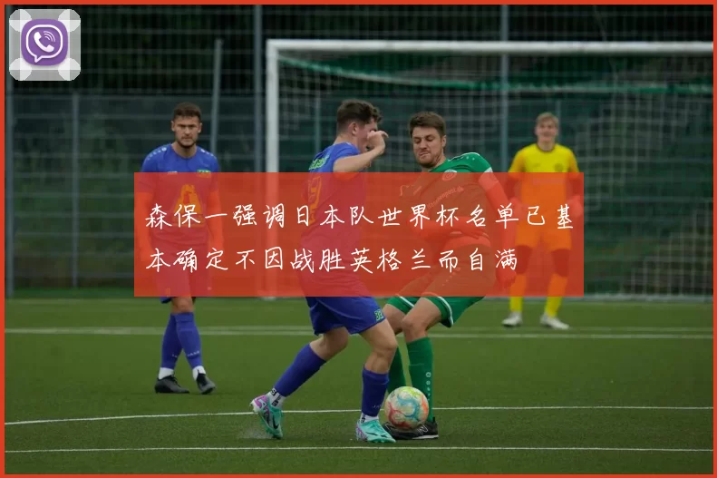 森保一强调日本队世界杯名单已基本确定不因战胜英格兰而自满