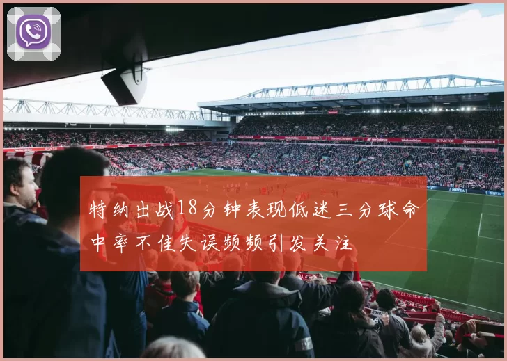 特纳出战18分钟表现低迷三分球命中率不佳失误频频引发关注