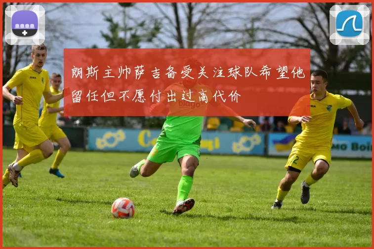 朗斯主帅萨吉备受关注球队希望他留任但不愿付出过高代价